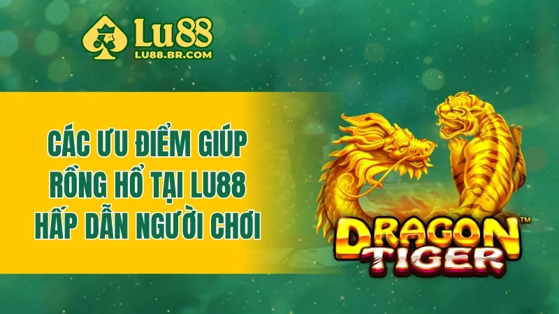 Các ưu điểm giúp rồng hổ tại LU88 hấp dẫn người chơi