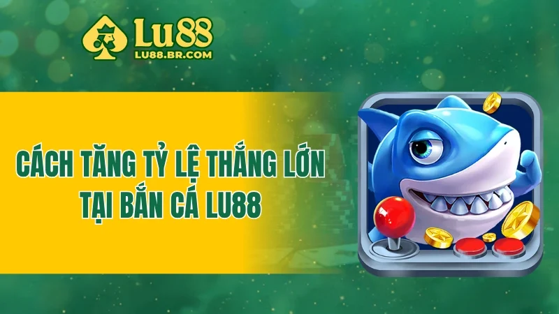 Cách tăng tỷ lệ thắng lớn tại bắn cá LU88
