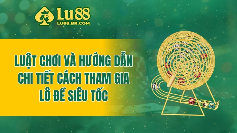 Luật chơi và hướng dẫn chi tiết cách tham gia lô đề siêu tốc